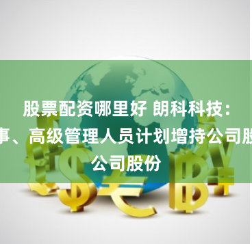 股票配资哪里好 朗科科技：董事、高级管理人员计划增持公司股份