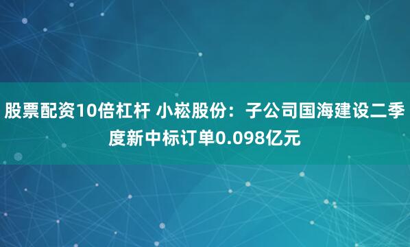 股票配资10倍杠杆 小崧股份：子公司国海建设二季度新中标订单0.098亿元