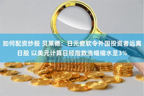 如何配资炒股 贝莱德：日元疲软令外国投资者远离日股 以美元计算日经指数涨幅缩水至3%