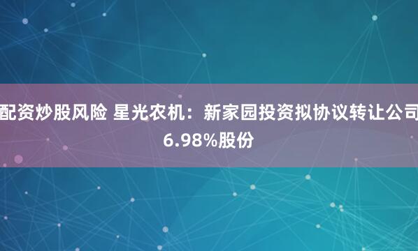 配资炒股风险 星光农机：新家园投资拟协议转让公司6.98%股份