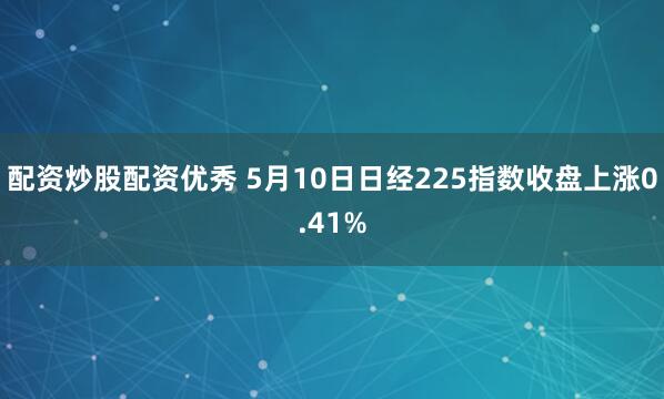 配资炒股配资优秀 5月10日日经225指数收盘上涨0.41%