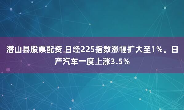 潜山县股票配资 日经225指数涨幅扩大至1%。日产汽车一度上涨3.5%