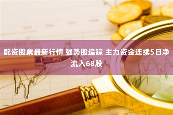 配资股票最新行情 强势股追踪 主力资金连续5日净流入68股