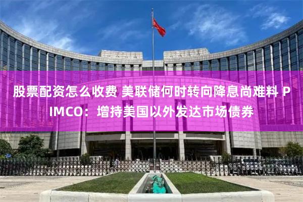 股票配资怎么收费 美联储何时转向降息尚难料 PIMCO：增持美国以外发达市场债券