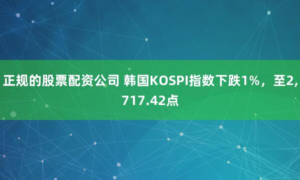 正规的股票配资公司 韩国KOSPI指数下跌1%，至2,717.42点