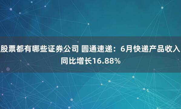 股票都有哪些证券公司 圆通速递：6月快递产品收入同比增长16.88%