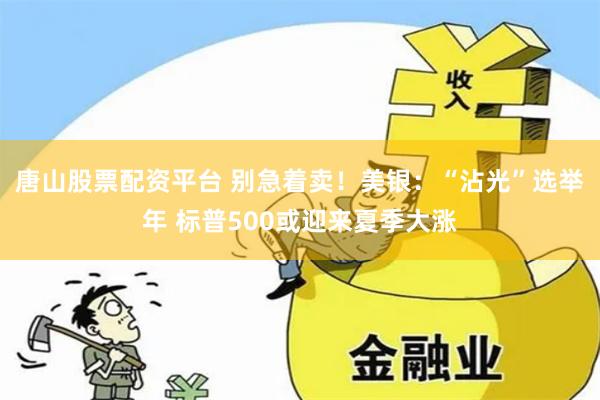 唐山股票配资平台 别急着卖！美银：“沾光”选举年 标普500或迎来夏季大涨