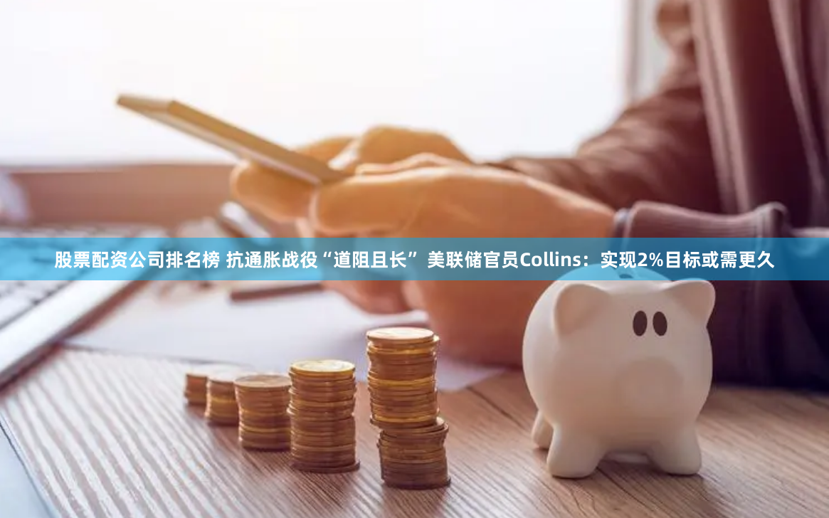 股票配资公司排名榜 抗通胀战役“道阻且长” 美联储官员Collins：实现2%目标或需更久
