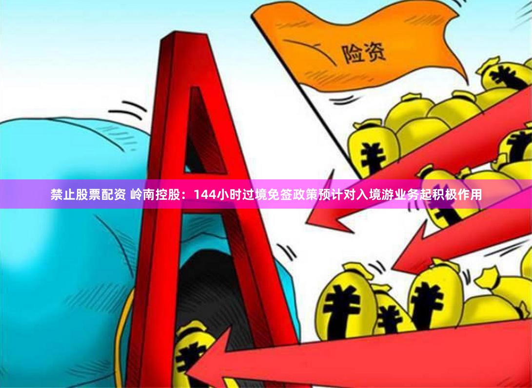 禁止股票配资 岭南控股：144小时过境免签政策预计对入境游业务起积极作用