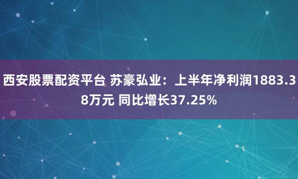 西安股票配资平台 苏豪弘业：上半年净利润1883.38万元 同比增长37.25%