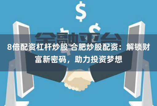 8倍配资杠杆炒股 合肥炒股配资：解锁财富新密码，助力投资梦想