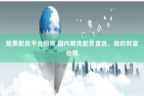 股票配资平台招商 国内期货配资首选，助你财富倍增
