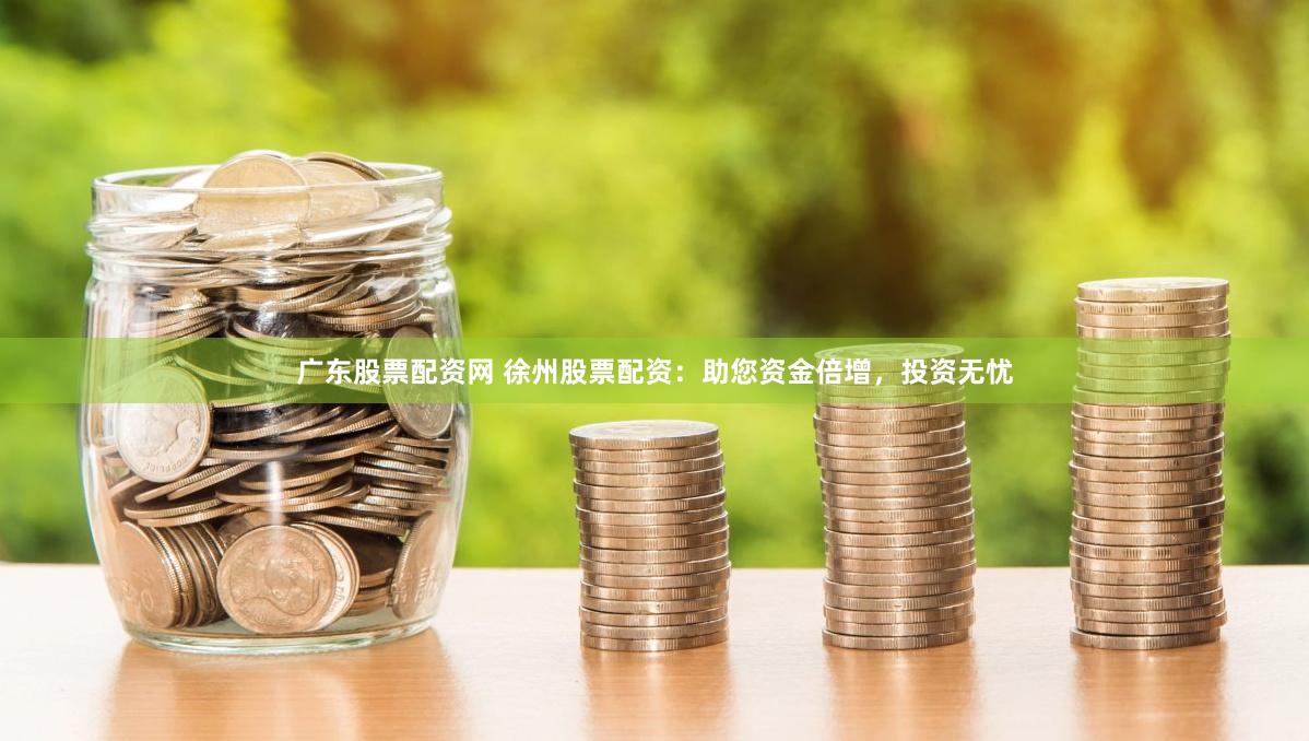 广东股票配资网 徐州股票配资：助您资金倍增，投资无忧