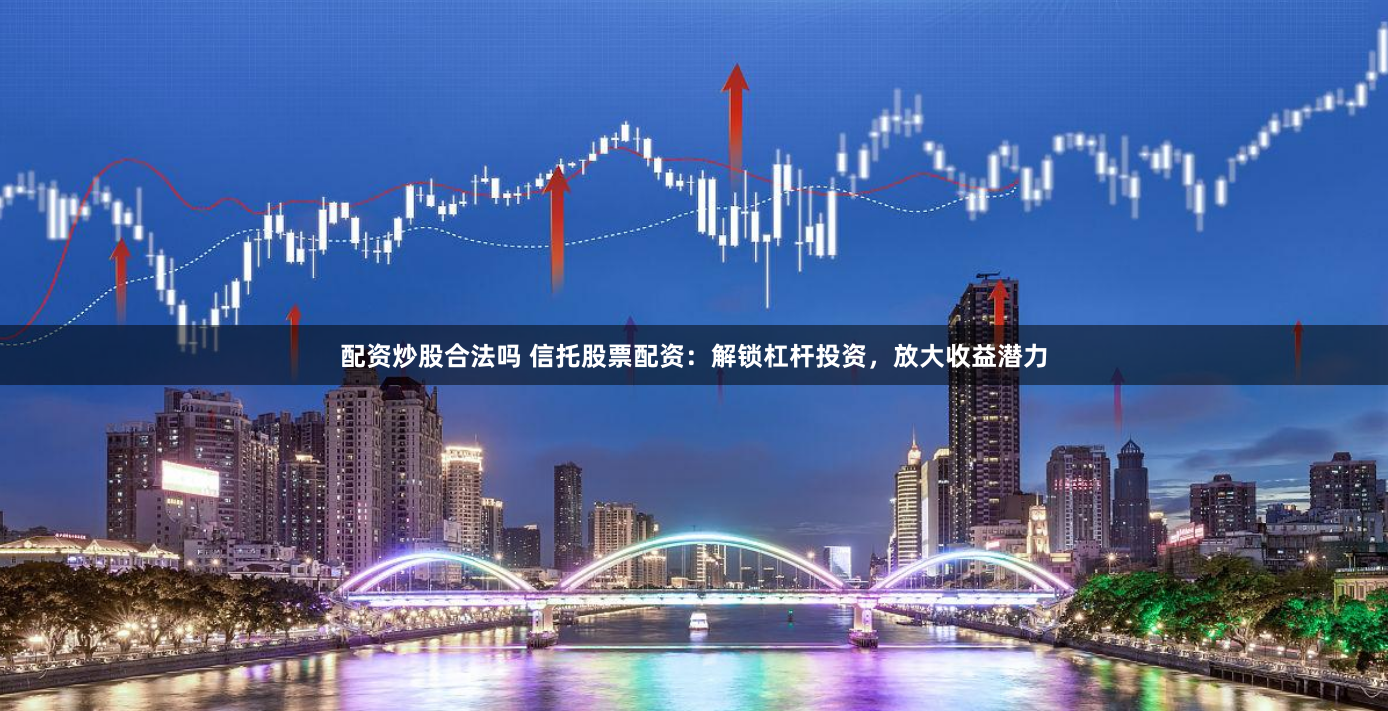 配资炒股合法吗 信托股票配资：解锁杠杆投资，放大收益潜力