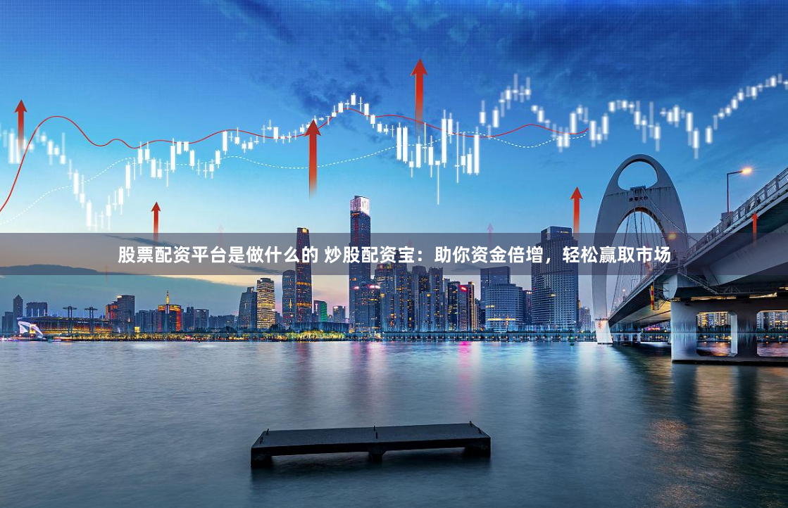 股票配资平台是做什么的 炒股配资宝:助你资金倍增,轻松赢取市场