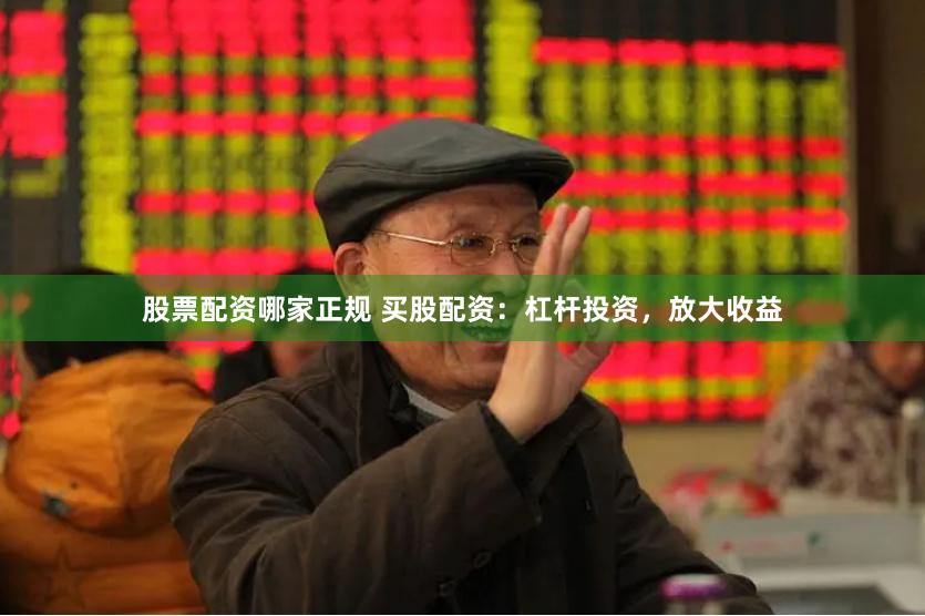 股票配资哪家正规 买股配资：杠杆投资，放大收益