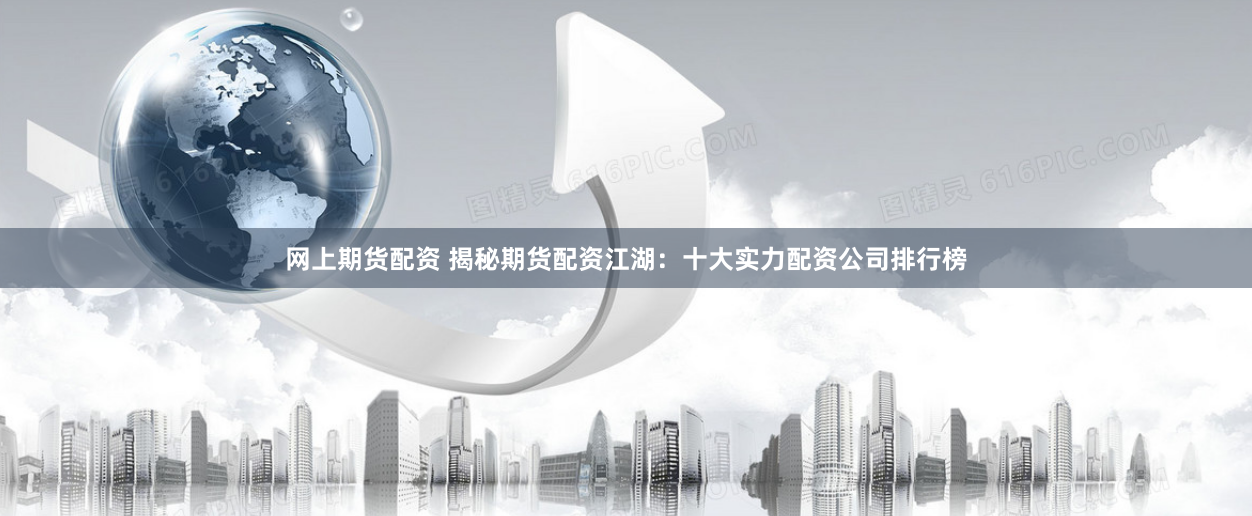 网上期货配资 揭秘期货配资江湖：十大实力配资公司排行榜