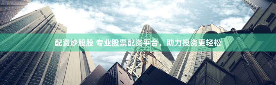 配资炒股股 专业股票配资平台，助力投资更轻松