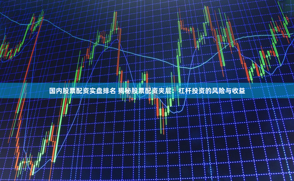 国内股票配资实盘排名 揭秘股票配资夹层：杠杆投资的风险与收益