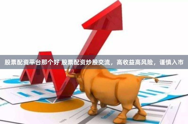 股票配资平台那个好 股票配资炒股交流，高收益高风险，谨慎入市