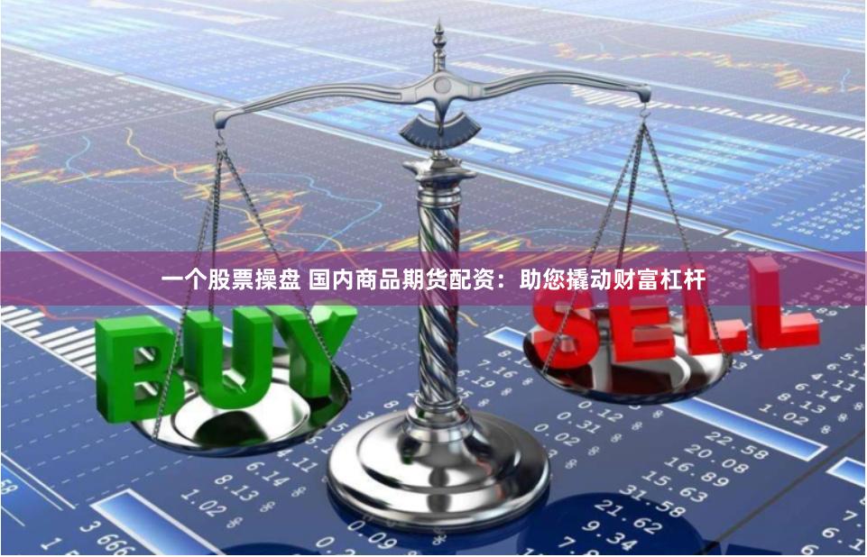 一个股票操盘 国内商品期货配资：助您撬动财富杠杆