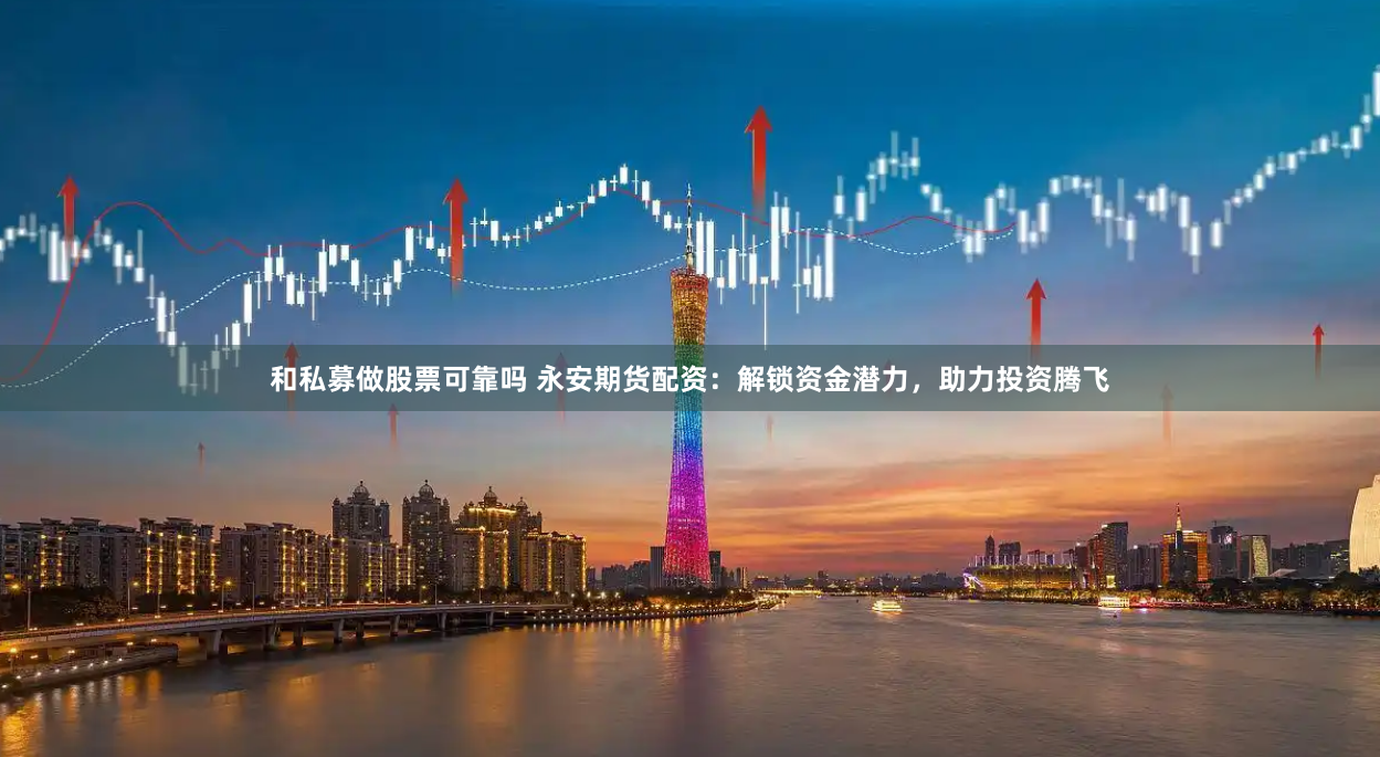 和私募做股票可靠吗 永安期货配资：解锁资金潜力，助力投资腾飞