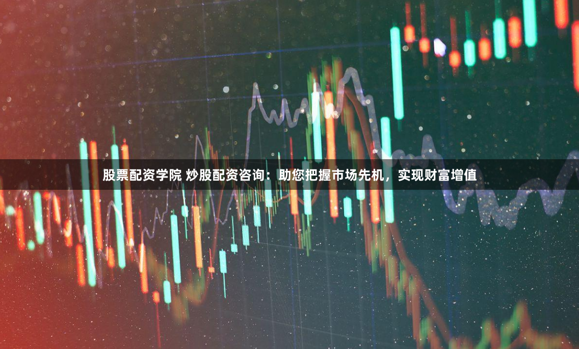 股票配资学院 炒股配资咨询：助您把握市场先机，实现财富增值