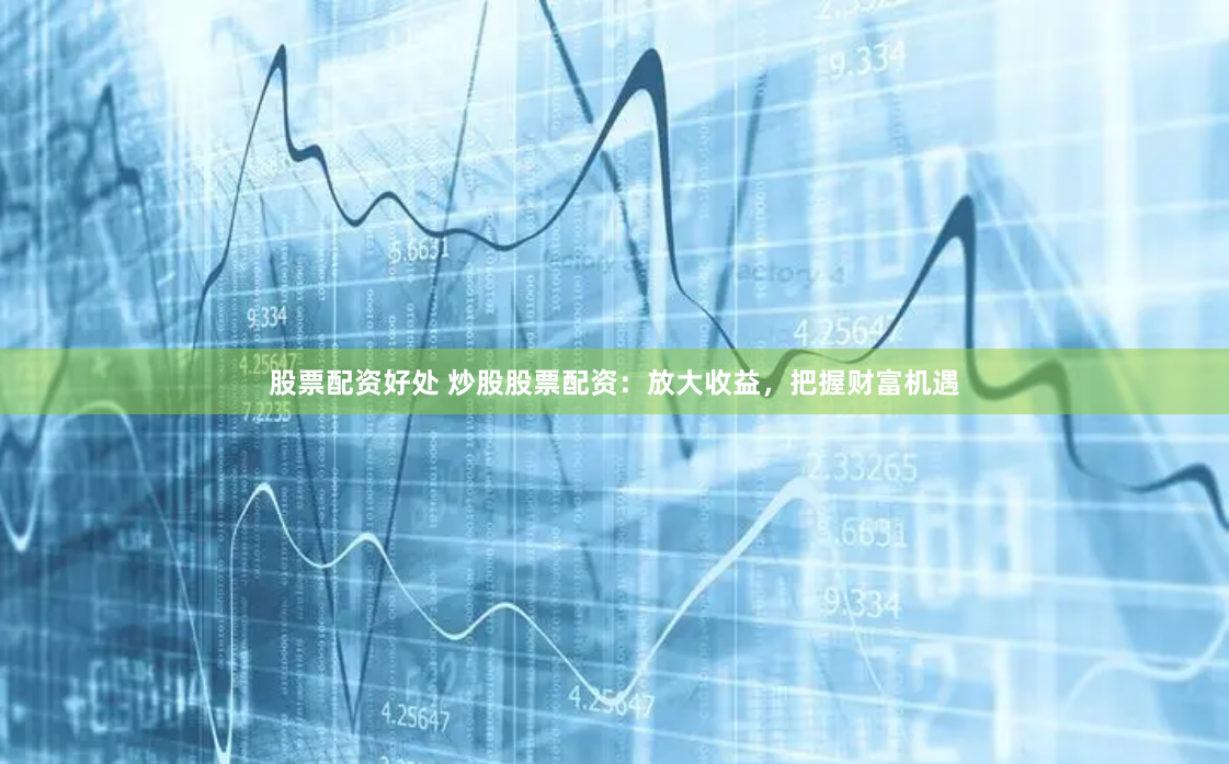 股票配资好处 炒股股票配资：放大收益，把握财富机遇