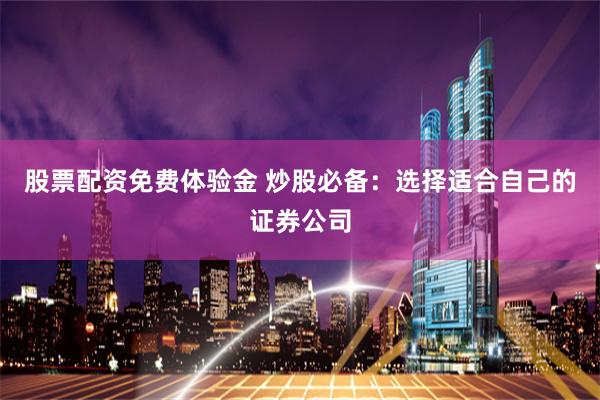 股票配资免费体验金 炒股必备：选择适合自己的证券公司