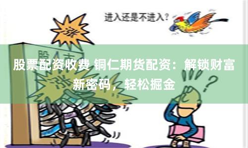股票配资收费 铜仁期货配资：解锁财富新密码，轻松掘金