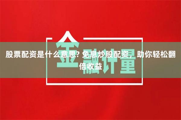 股票配资是什么意思? 免息炒股配资，助你轻松翻倍收益