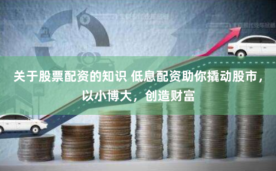 关于股票配资的知识 低息配资助你撬动股市，以小博大，创造财富