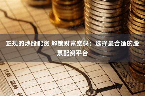 正规的炒股配资 解锁财富密码：选择最合适的股票配资平台
