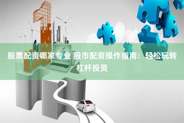 股票配资哪家专业 股市配资操作指南：轻松玩转杠杆投资