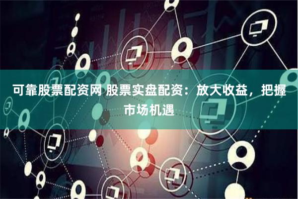 可靠股票配资网 股票实盘配资：放大收益，把握市场机遇