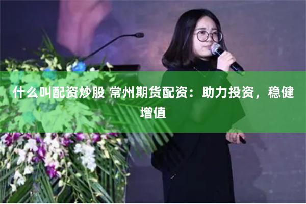 什么叫配资炒股 常州期货配资：助力投资，稳健增值