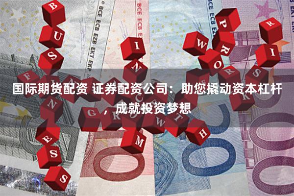 国际期货配资 证券配资公司：助您撬动资本杠杆，成就投资梦想