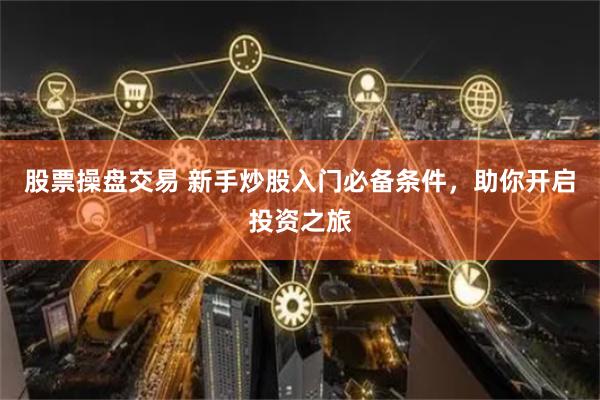 股票操盘交易 新手炒股入门必备条件，助你开启投资之旅