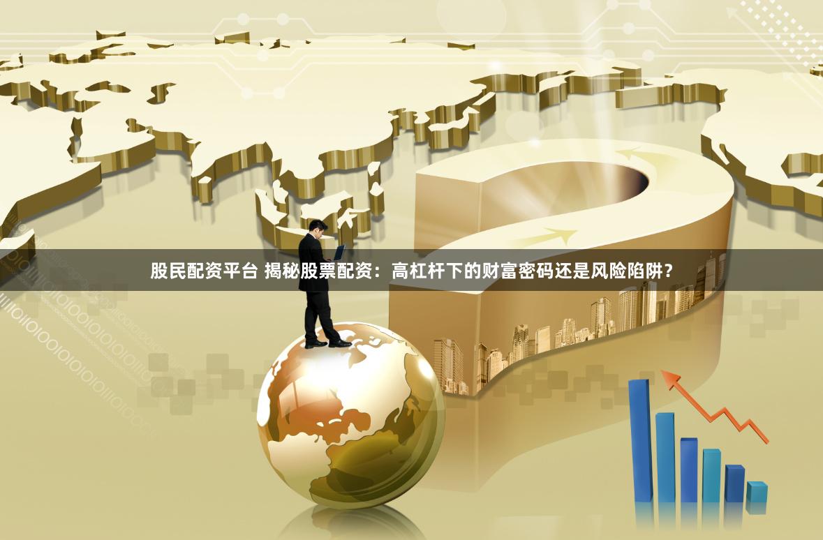 股民配资平台 揭秘股票配资：高杠杆下的财富密码还是风险陷阱？