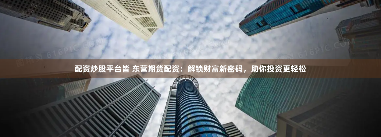 配资炒股平台皆 东营期货配资：解锁财富新密码，助你投资更轻松
