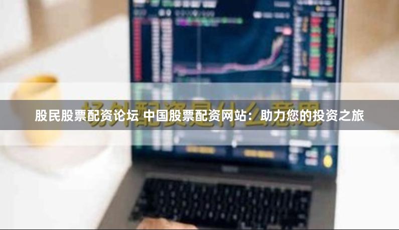 股民股票配资论坛 中国股票配资网站：助力您的投资之旅