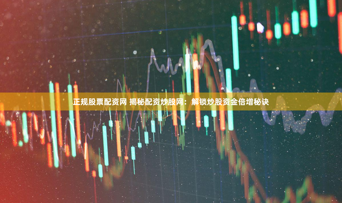 正规股票配资网 揭秘配资炒股网：解锁炒股资金倍增秘诀