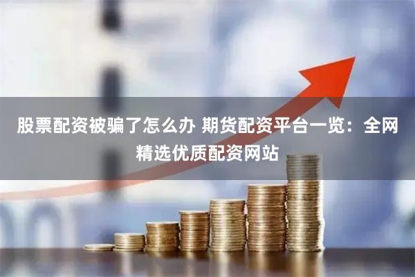 股票配资被骗了怎么办 期货配资平台一览：全网精选优质配资网站