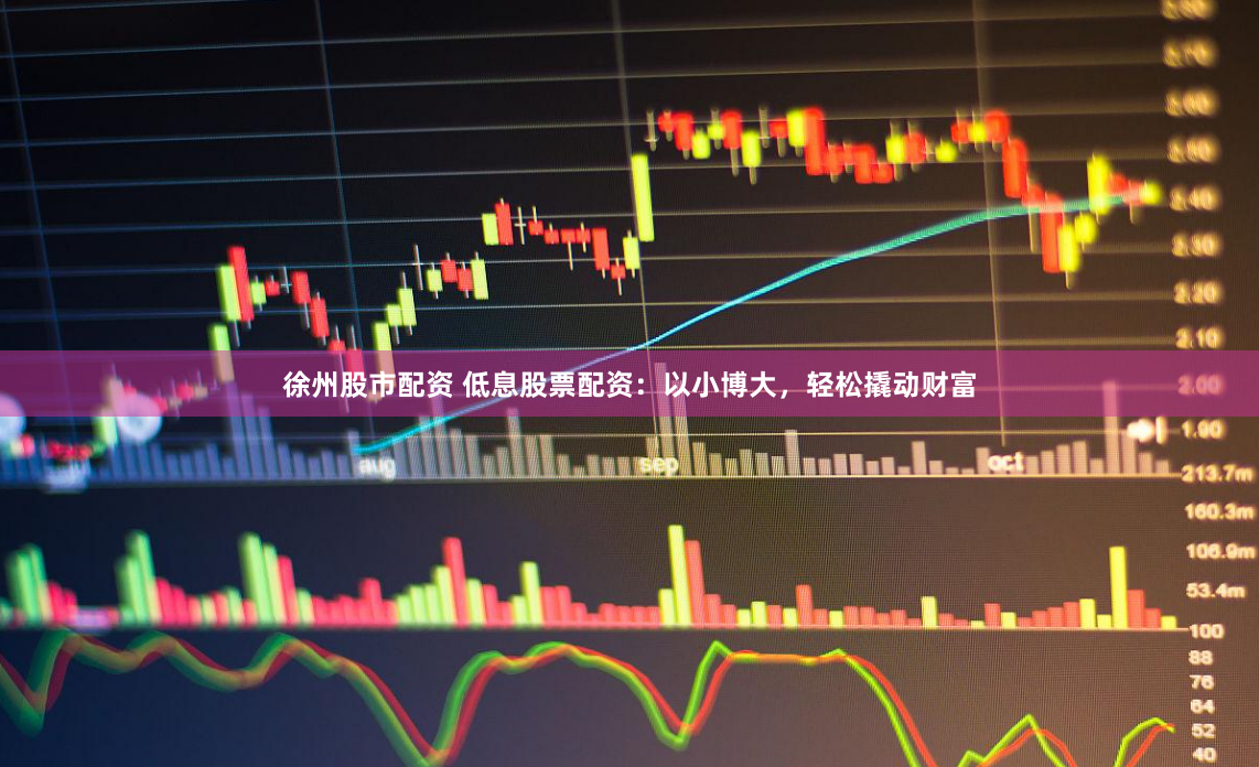 徐州股市配资 低息股票配资：以小博大，轻松撬动财富