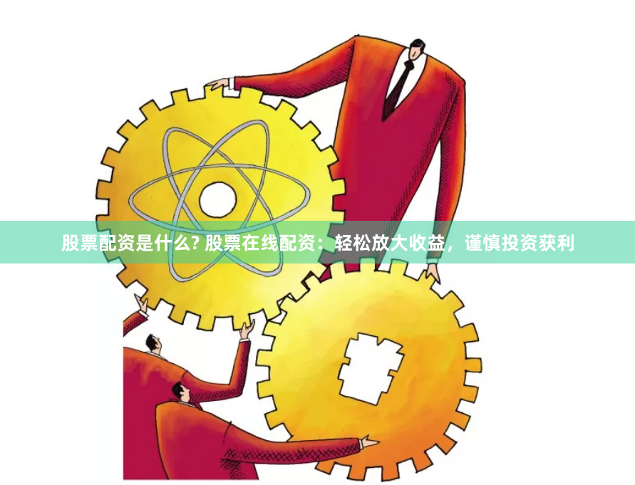 股票配资是什么? 股票在线配资:轻松放大收益,谨慎投资获利