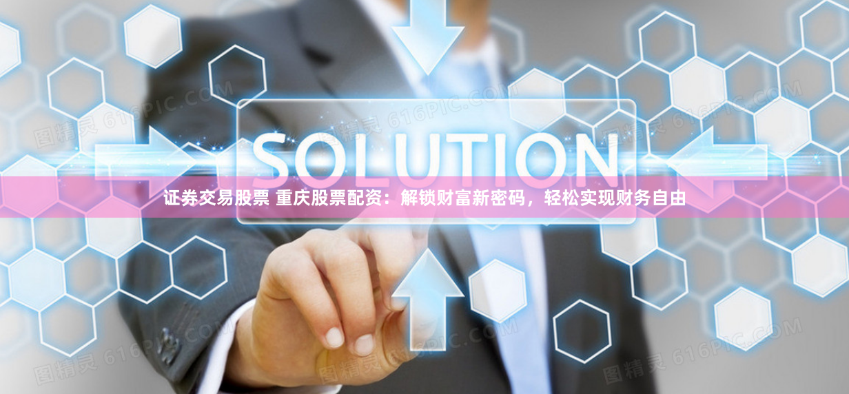 证券交易股票 重庆股票配资:解锁财富新密码,轻松实现财务自由