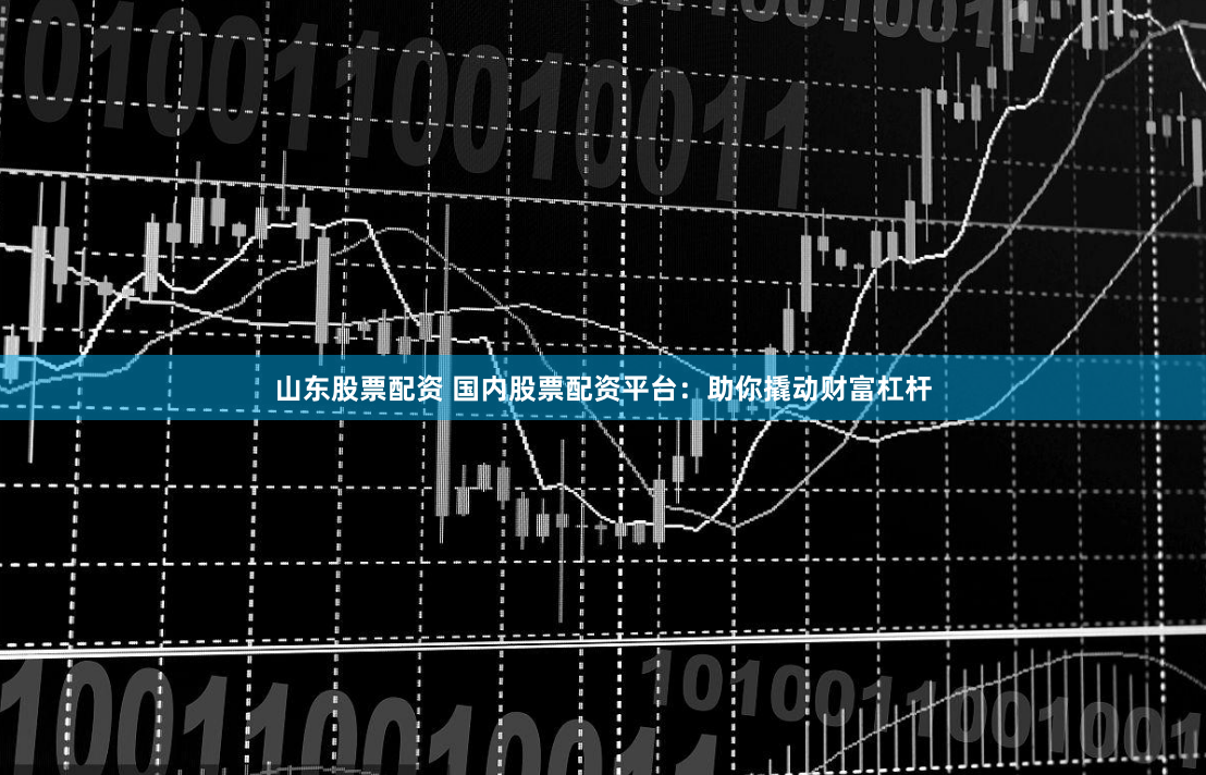 山东股票配资 国内股票配资平台：助你撬动财富杠杆