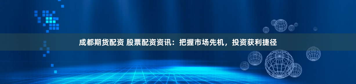 成都期货配资 股票配资资讯：把握市场先机，投资获利捷径