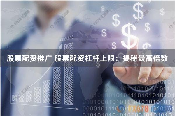 股票配资推广 股票配资杠杆上限:揭秘最高倍数