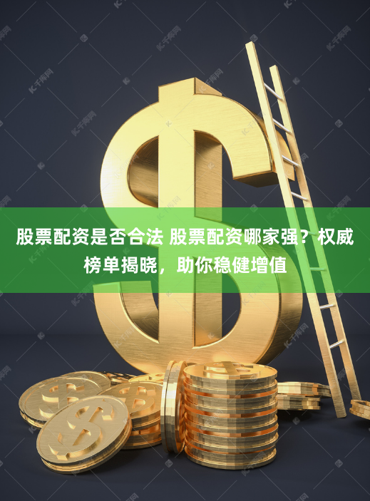 股票配资是否合法 股票配资哪家强？权威榜单揭晓，助你稳健增值